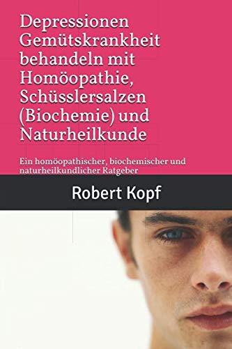 Depressionen Gemütskrankheit behandeln mit Homöopathie, Schüsslersalzen (Biochemie) und Naturheilkunde: Ein homöopathischer, biochemischer und naturheilkundlicher Ratgeber