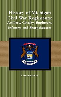 History of Michigan Civil War Regiments: Artillery, Cavalry, Engineers, Infantry, and Sharpshooters