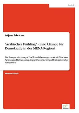 "Arabischer Frühling" - Eine Chance für Demokratie in der MENA-Region?: Eine komparative Analyse des Konsolidierungsprozesses in Tunesien, Ägypten und ... und kulturalistischer Perspektive