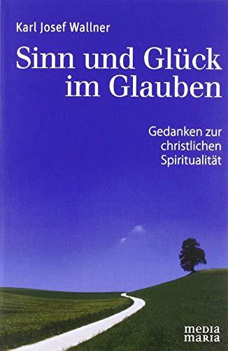 Sinn und Glück im Glauben: Gedanken zur christlichen Spiritualität