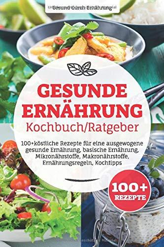 Gesunde Ernährung Kochbuch/ Ratgeber: 100+ köstliche Rezepte für eine ausgewogene gesunde Ernährung, basische Ernährung, Mikronährstoffe, Makronährstoffe, Ernährungsregeln, Kochtipps