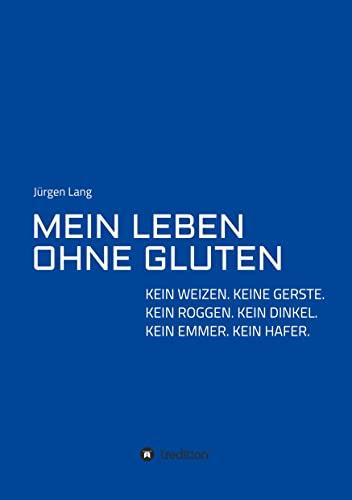 MEIN LEBEN OHNE GLUTEN: KEIN WEIZEN. KEINE GERSTE. KEIN ROGGEN. KEIN DINKEL. KEIN EMMER. KEIN HAFER.