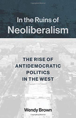 In the Ruins of Neoliberalism: The Rise of Antidemocratic Politics in the West (Wellek Library Lectures)