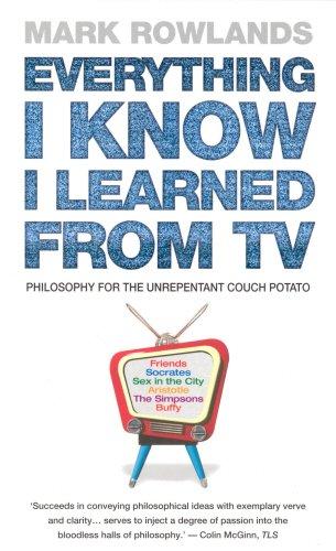 Everything I Know I Learned From TV: Philosophy For the Unrepentant Couch Potato: Philosophy Explained Through Our Favourite TV Shows