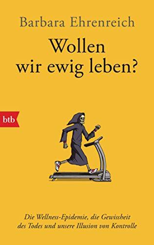 Wollen wir ewig leben?: Die Wellness-Epidemie, die Gewissheit des Todes und unsere Illusion von Kontrolle