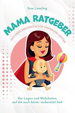 Mama Ratgeber - Das Überlebensbuch für werdende Mütter - Von Lügen und Wahrheiten, auf die euch keiner vorbereitet hat!: Essen, Bäuerchen, Wickeln und Repeat¿