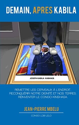 Demain, après Kabila : Remettre les cerveaux à l'endroit. Reconquérir notre dignité et nos terres. Réinventer le Congo-Kinshasa