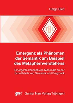 Emergenz als Phänomen der Semantik am Beispiel des Metaphernverstehens: Emergente konzeptuelle Merkmale an der Schnittstelle von Semantik und Pragmatik (Tübinger Beiträge zur Linguistik)