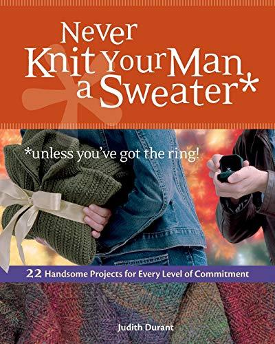 Never Knit Your Man a Sweater *unless you've got the ring!: 22 Handsome Projects for Every Level of Commitment