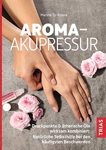 Aroma-Akupressur: Druckpunkte & ätherische Öle wirksam kombiniert: Natürliche Selbsthilfe bei den häufigsten Beschwerden