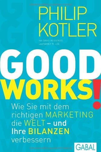 GOOD WORKS!: Wie Sie mit dem richtigen Marketing die Welt - und Ihre Bilanzen - verbessern