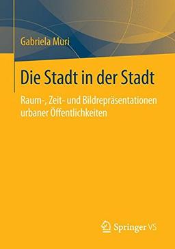 Die Stadt in der Stadt: Raum-, Zeit- und Bildrepräsentationen urbaner Öffentlichkeiten