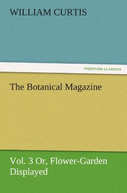 The Botanical Magazine, Vol. 3 Or, Flower-Garden Displayed (TREDITION CLASSICS)