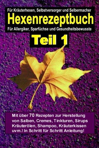 Hexenrezeptbuch: Für Kräuterhexen, Selbstversorger und Selbermacher. Für Allergiker, Sparfüchse und Gesundheitsbewusste, Teil 1