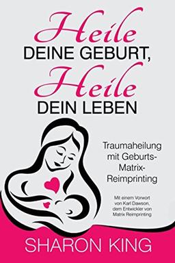 Heile Deine Geburt, heile Dein Leben: Traumaheilung mit Geburts-Matrix-Reimprinting