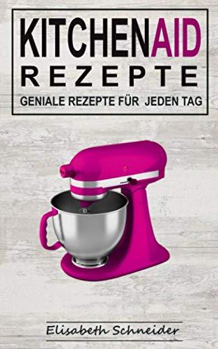 KITCHEN AID REZEPTE: Geniale Rezepte für jeden Tag