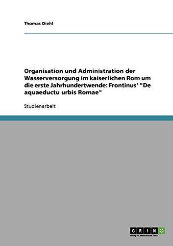 Organisation und Administration der Wasserversorgung im kaiserlichen Rom um die erste Jahrhundertwende. Frontinus' "De aquaeductu urbis Romae"