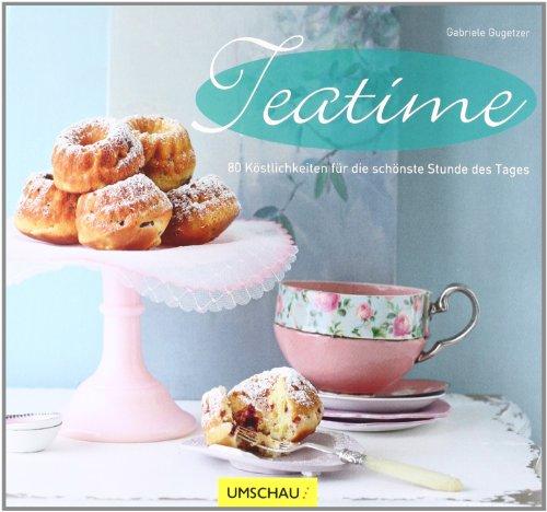 Teatime: 80 Köstlichkeiten für die schönste Stunde des Tages