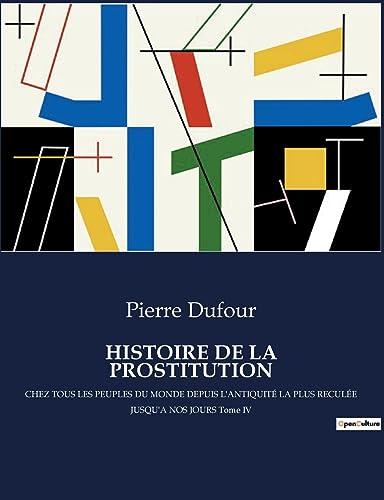 HISTOIRE DE LA PROSTITUTION : CHEZ TOUS LES PEUPLES DU MONDE DEPUIS L'ANTIQUITE LA PLUS RECULEE JUSQU'A NOS JOURS Tome IV