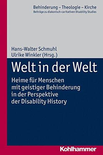 Welt in der Welt: Heime für Menschen mit geistiger Behinderung in der Perspektive der Disability History. Behinderung - Theologie - Kirche, Bd. 6