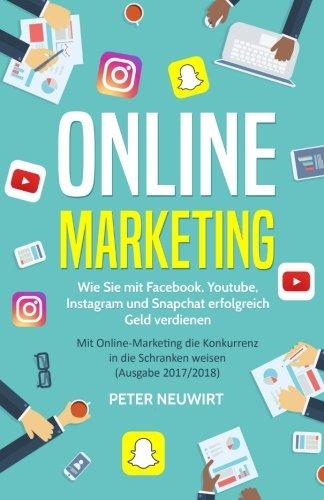 Online Marketing: Wie Sie mit Facebook, Youtube, Instagram und Snapchat erfolgreich Geld verdienen - Mit Online-Marketing die Konkurrenz in die Schranken weisen