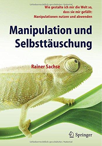 Manipulation und Selbsttäuschung: Wie gestalte ich mir die Welt so, dass sie mir gefällt: Manipulationen nutzen und abwenden