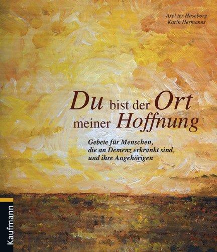 Du bist der Ort meiner Hoffnung: Gebete für Menschen, die an Demenz erkrankt sind, und ihre Angehörigen