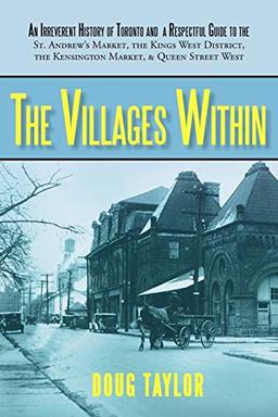 The Villages Within: An Irreverent History of Toronto and a Respectful Guide to the St. Andrew's Market, the Kings West District, the Kensington Market, and Queen Street West