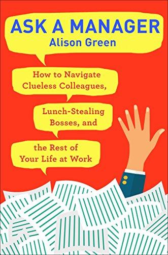 Ask a Manager: How to Navigate Clueless Colleagues, Lunch-Stealing Bosses, and the Rest of Your Life at Work