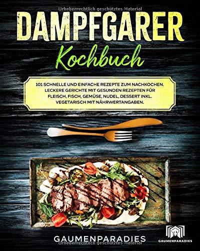 Dampfgarer Kochbuch: 101 schnelle und einfache Rezepte zum Nachkochen. Leckere Gerichte mit gesunden Rezepten für Fleisch, Fisch, Gemüse, Nudel, Dessert inkl. vegetarisch mit Nährwertangaben.