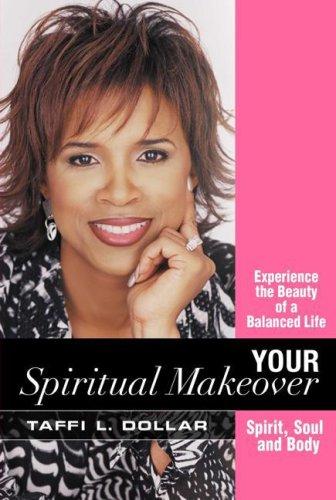 Your Spiritual Makeover: Experience the Beauty of a Balanced Life - Spirt, Soul And Body: Experience the Beauty of a Balanced Life--Spirit, Soul and Body