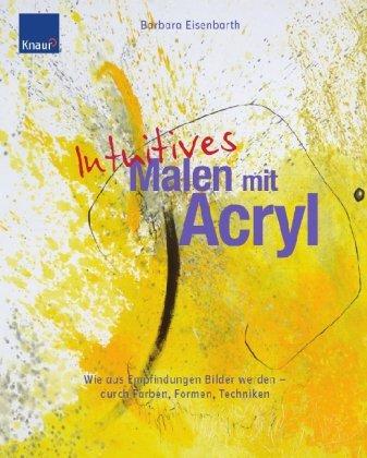 Intuitives Malen mit Acryl: Wie aus Empfindungen Bilder werden - durch Farben, Formen und Techniken