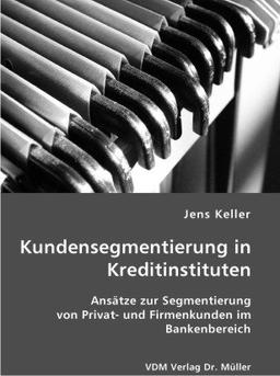 Kundensegmentierung in Kreditinstituten: Ansätze zur Segmentierung von Privat- und Firmenkunden im Bankenbereich