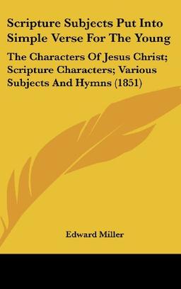 Scripture Subjects Put Into Simple Verse For The Young: The Characters Of Jesus Christ; Scripture Characters; Various Subjects And Hymns (1851)