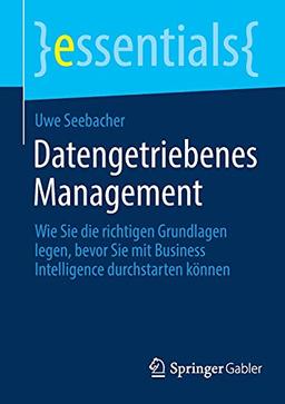 Datengetriebenes Management: Wie Sie die richtigen Grundlagen legen, bevor Sie mit Business Intelligence durchstarten können (essentials)