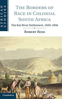 The Borders of Race in Colonial South Africa: The Kat River Settlement, 1829–1856 (African Studies, Band 128)