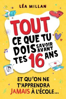 Tout ce que tu dois savoir avant tes 16 ans et qu’on ne t’apprendra jamais à l’école....: livre pour ados pour apprendre à cuisiner, gérer son argent, se faire des amis et avoir confiance en soi.