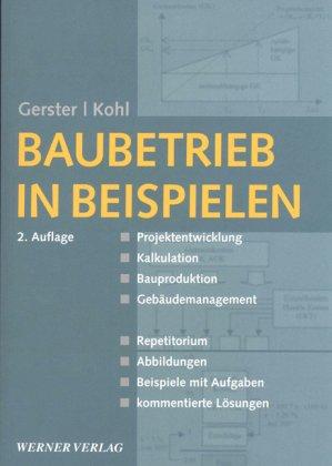 Baubetrieb in Beispielen: Immobilienwirtschaft - Kalkulation - Bauproduktion - Controlling - Repetitorium - Abbildungen - Beispiele mit Aufgaben - kommentierte Lösungen