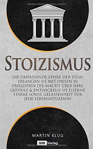 Stoizismus: Die umfassende Lehre der Stoa! Erlangen Sie mit diesen 10 Prinzipien die Macht über Ihre Gefühle & entwickeln Sie eiserne Stärke sowie Gelassenheit für jede Lebenssituation inkl. BONUS