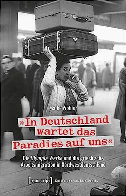 »In Deutschland wartet das Paradies auf uns«: Die Olympia Werke und die griechische Arbeitsmigration in Nordwestdeutschland (Kultur und soziale Praxis)