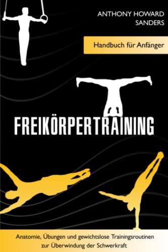 Freikörpertraining: Handbuch für Anfänger - Anatomie, Übungen und gewichtslose Trainingsroutinen zur Überwindung der Schwerkraft