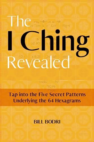 The I Ching Revealed: Tap Into the Five Secret Patterns Underlying the 64 Hexagrams