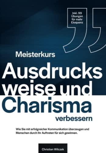 Meisterkurs Ausdrucksweise und Charisma verbessern: Wie Sie mit erfolgreicher Kommunikation überzeugen und Menschen durch Ihr Auftreten für sich gewinnen