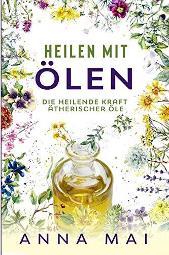 Heilen mit Ölen: Die heilende Kraft ätherischer Öle: Rezepte mit ätherischen Ölen für Kinder und Erwachsene - gegen Krankheiten, Stress, für Haut und Haare, zum Abnehmen (Ätherische Öle, Heilen)