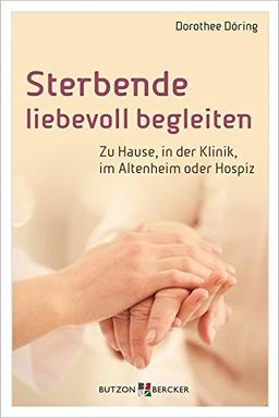 Sterbende liebevoll begleiten: Zu Hause, in der Klinik, im Altenheim oder Hospiz