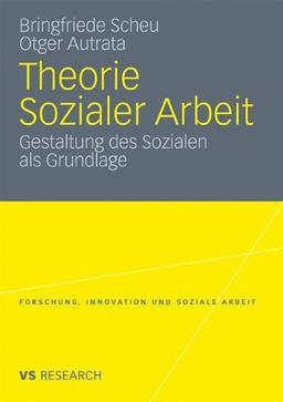 Theorie Sozialer Arbeit: Gestaltung des Sozialen als Grundlage (Forschung, Innovation und Soziale Arbeit)