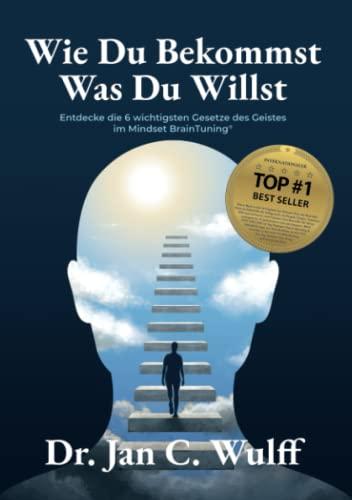 Wie Du Bekommst Was Du Willst: Entdecke die 6 wichtigsten Gesetze des Geistes im Mindset BrainTuning®