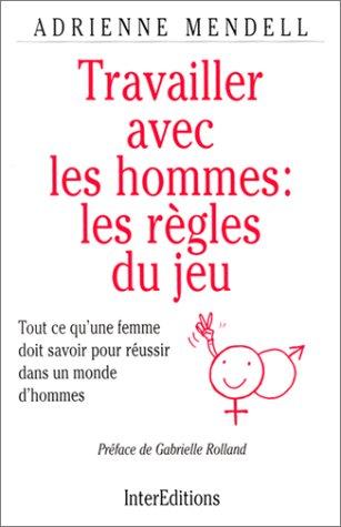 Travailler avec les hommes, les règles du jeu : tout ce qu'une femme doit savoir pour réussir dans un monde d'hommes