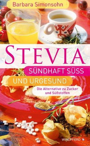 STEVIA - Sündhaft süß und urgesund (Die Alternative zu Zucker und Süßstoffen)