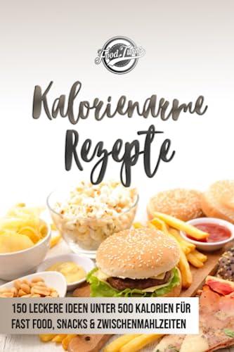 Kalorienarme Rezepte: 150 leckere Ideen unter 500 Kalorien für Fast Food, Snacks & Zwischenmahlzeiten - Abnehmen mit kalorienarmer Ernährung